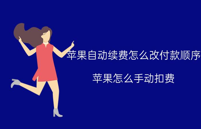 苹果自动续费怎么改付款顺序 苹果怎么手动扣费？